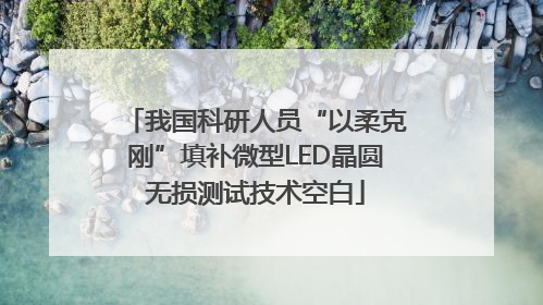我国科研人员“以柔克刚”填补微型LED晶圆无损测试技术空白