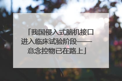 我国侵入式脑机接口进入临床试验阶段——意念控物已在路上