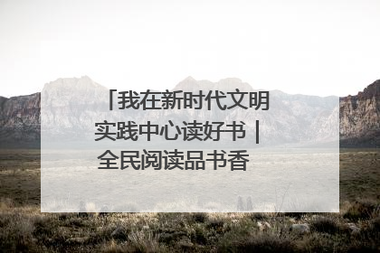 我在新时代文明实践中心读好书｜全民阅读品书香 文明新风润心田