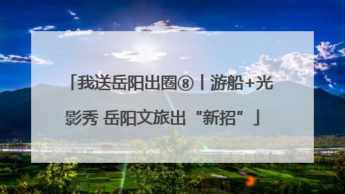 我送岳阳出圈⑧丨游船+光影秀 岳阳文旅出“新招”