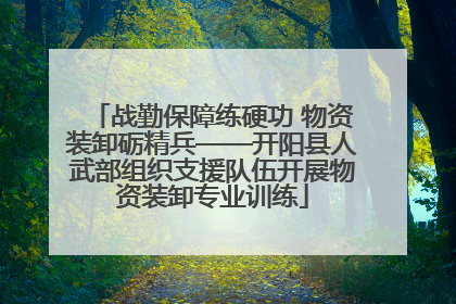 战勤保障练硬功 物资装卸砺精兵——开阳县人武部组织支援队伍开展物资装卸专业训练