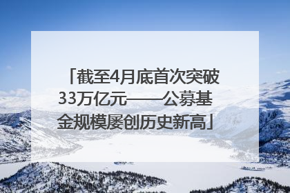 截至4月底首次突破33万亿元——公募基金规模屡创历史新高
