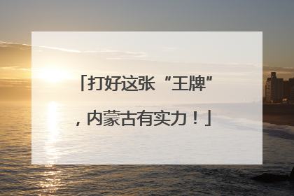 打好这张“王牌”，内蒙古有实力！