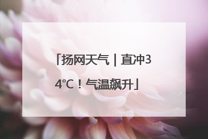 扬网天气｜直冲34℃！气温飙升