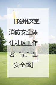 扬州这堂消防安全课让社区工作者“玩”出安全感