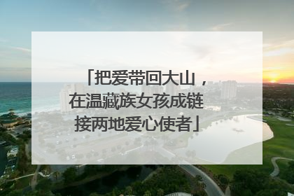 把爱带回大山，在温藏族女孩成链接两地爱心使者