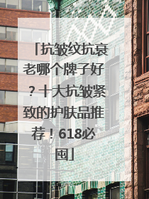 抗皱纹抗衰老哪个牌子好？十大抗皱紧致的护肤品推荐！618必囤