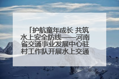 护航童年成长 共筑水上安全防线——河南省交通事业发展中心驻村工作队开展水上交通安全知识进校园活动