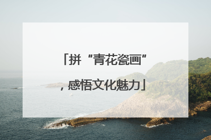 拼“青花瓷画”，感悟文化魅力