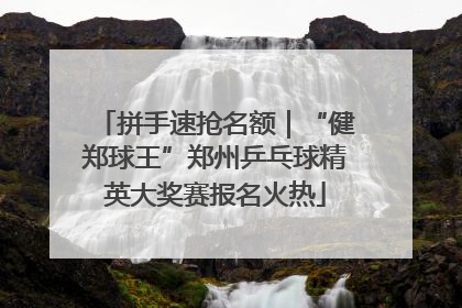 拼手速抢名额｜“健郑球王”郑州乒乓球精英大奖赛报名火热