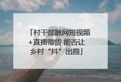 村干部触网短视频+直播带货 能否让乡村“抖”出圈