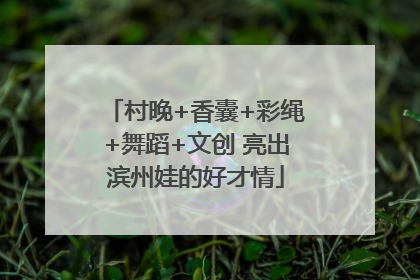 村晚+香囊+彩绳+舞蹈+文创 亮出滨州娃的好才情