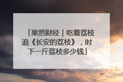 果然财经｜吃着荔枝追《长安的荔枝》，时下一斤荔枝多少钱