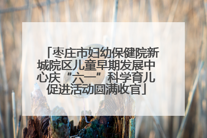 枣庄市妇幼保健院新城院区儿童早期发展中心庆“六一”科学育儿促进活动圆满收官