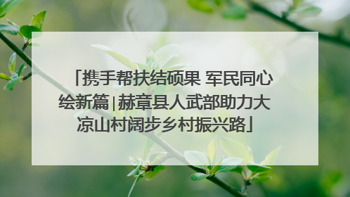 携手帮扶结硕果 军民同心绘新篇∣赫章县人武部助力大凉山村阔步乡村振兴路