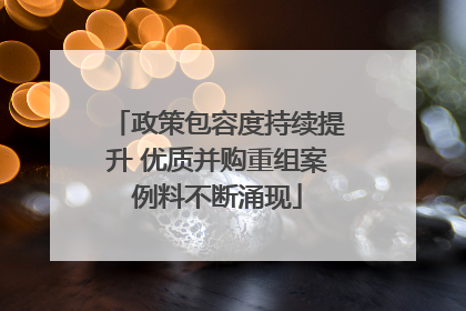 政策包容度持续提升 优质并购重组案例料不断涌现