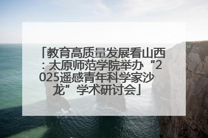 教育高质量发展看山西：太原师范学院举办“2025遥感青年科学家沙龙”学术研讨会