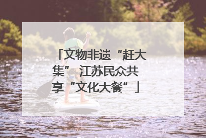 文物非遗“赶大集” 江苏民众共享“文化大餐”