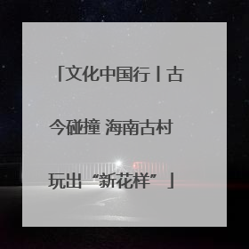 文化中国行丨古今碰撞 海南古村玩出“新花样”