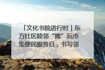 文化书院进行时｜东方社区睦邻“摊”玩市集便民服务日，书写邻里共生新篇章