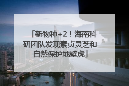 新物种+2！海南科研团队发现素贞灵芝和自然保护地壁虎
