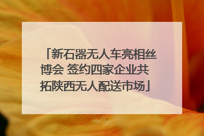 新石器无人车亮相丝博会 签约四家企业共拓陕西无人配送市场