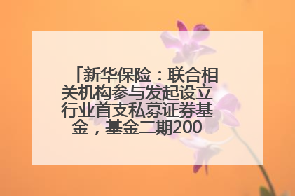 新华保险：联合相关机构参与发起设立行业首支私募证券基金，基金二期200亿元已募集完毕