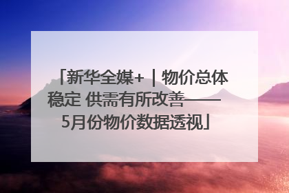 新华全媒+｜物价总体稳定 供需有所改善——5月份物价数据透视