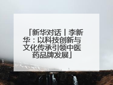 新华对话丨李新华：以科技创新与文化传承引领中医药品牌发展