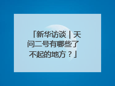 新华访谈｜天问二号有哪些了不起的地方？