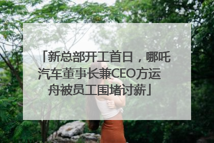 新总部开工首日，哪吒汽车董事长兼CEO方运舟被员工围堵讨薪
