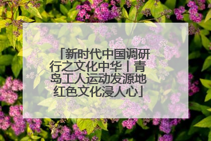 新时代中国调研行之文化中华丨青岛工人运动发源地红色文化浸人心