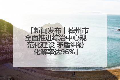 新闻发布丨德州市全面推进综治中心规范化建设 矛盾纠纷化解率达96%