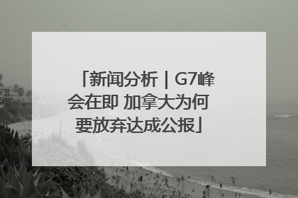 新闻分析｜G7峰会在即 加拿大为何要放弃达成公报