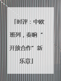 时评：中欧班列，奏响“开放合作”新乐章