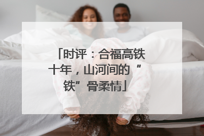 时评：合福高铁十年，山河间的“铁”骨柔情