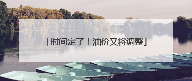 时间定了！油价又将调整