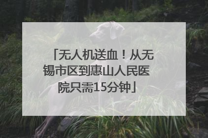 无人机送血！从无锡市区到惠山人民医院只需15分钟