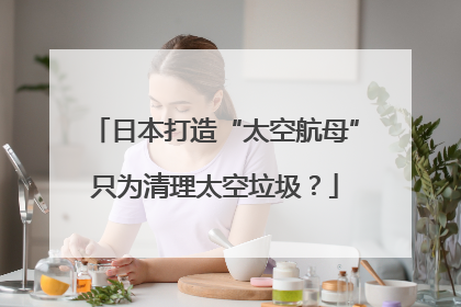 日本打造“太空航母”只为清理太空垃圾？