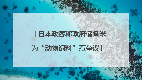 日本政客称政府储备米为“动物饲料”惹争议