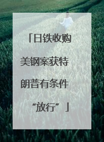 日铁收购美钢案获特朗普有条件“放行”