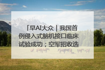 早AI大众｜我国首例侵入式脑机接口临床试验成功；空军招收选拔女飞行学员