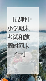 昆明中小学期末考试和放假时间来了→