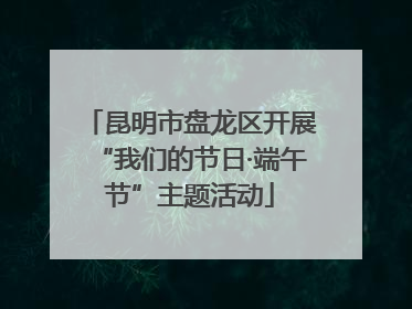 昆明市盘龙区开展“我们的节日·端午节”主题活动