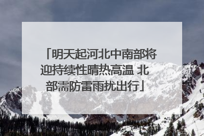 明天起河北中南部将迎持续性晴热高温 北部需防雷雨扰出行