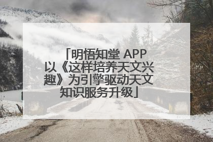 明悟知堂 APP以《这样培养天文兴趣》为引擎驱动天文知识服务升级