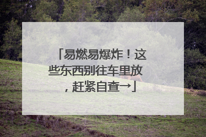 易燃易爆炸！这些东西别往车里放，赶紧自查→