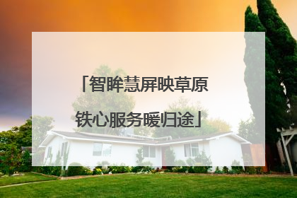 智眸慧屏映草原 铁心服务暖归途