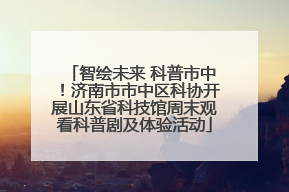 智绘未来 科普市中！济南市市中区科协开展山东省科技馆周末观看科普剧及体验活动