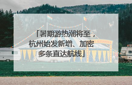 暑期游热潮将至，杭州始发新增、加密多条直达航线
